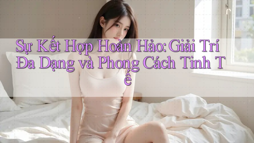 Sự Kết Hợp Hoàn Hảo: Giải Trí Đa Dạng và Phong Cách Tinh Tế Sự Kết Hợp Hoàn Hảo: Giải Trí Đa Dạng và Phong Cách Tinh Tế