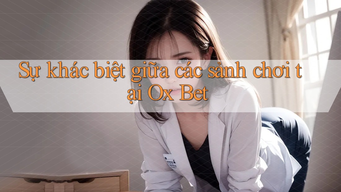 Sự khác biệt giữa các sảnh chơi tại Ox Bet