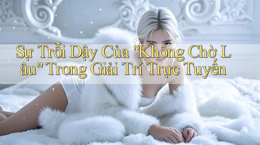 Sự Trỗi Dậy Của “Không Chờ Lâu” Trong Giải Trí Trực Tuyến Sự Trỗi Dậy Của “Không Chờ Lâu” Trong Giải Trí Trực Tuyến