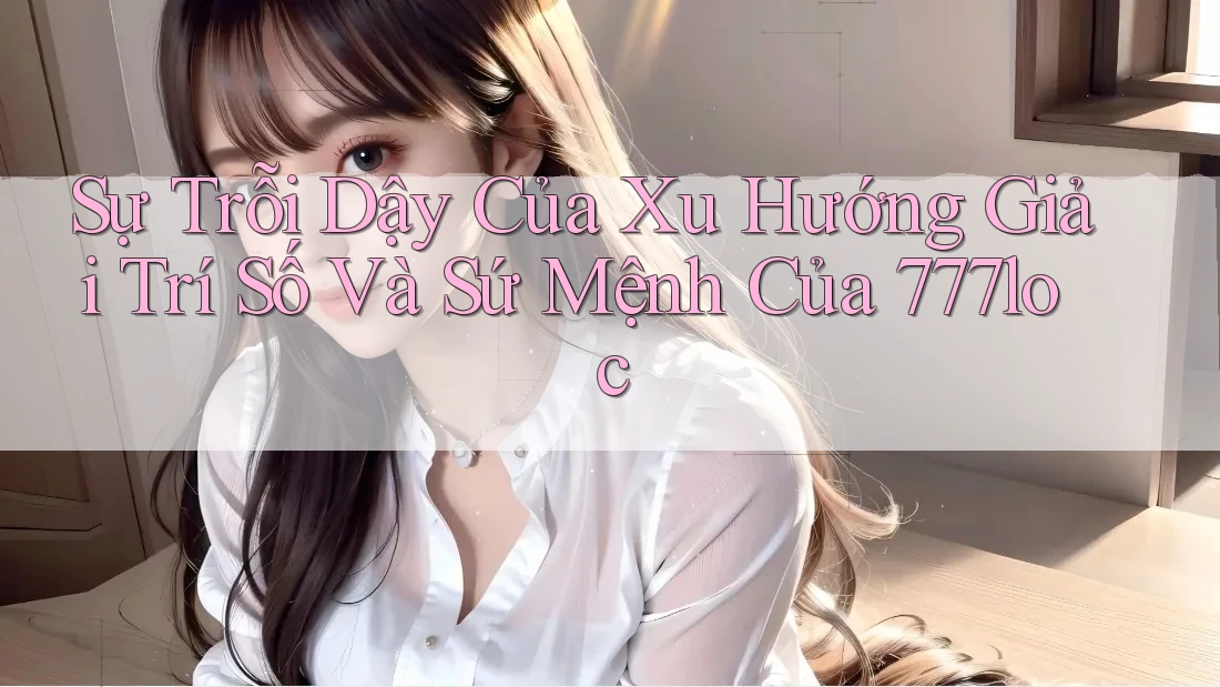 Sự Trỗi Dậy Của Xu Hướng Giải Trí Số Và Sứ Mệnh Của 777loc Sự Trỗi Dậy Của Xu Hướng Giải Trí Số Và Sứ Mệnh Của 777loc