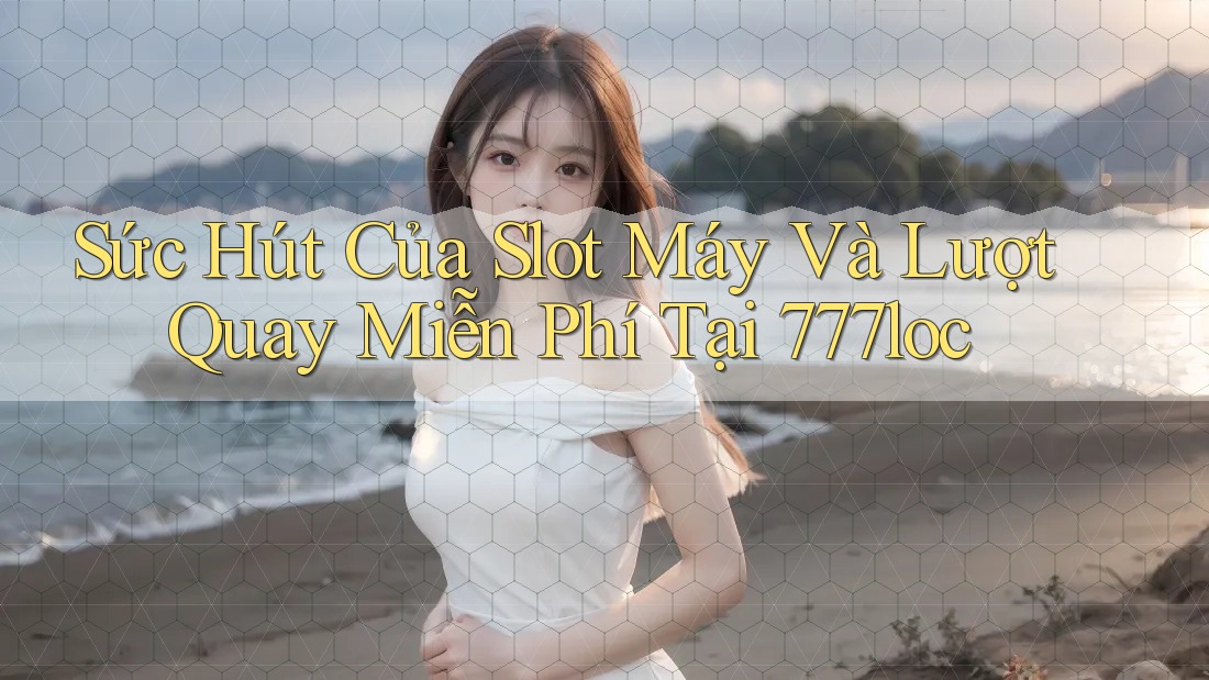Sức Hút Của Slot Máy Và Lượt Quay Miễn Phí Tại 777loc