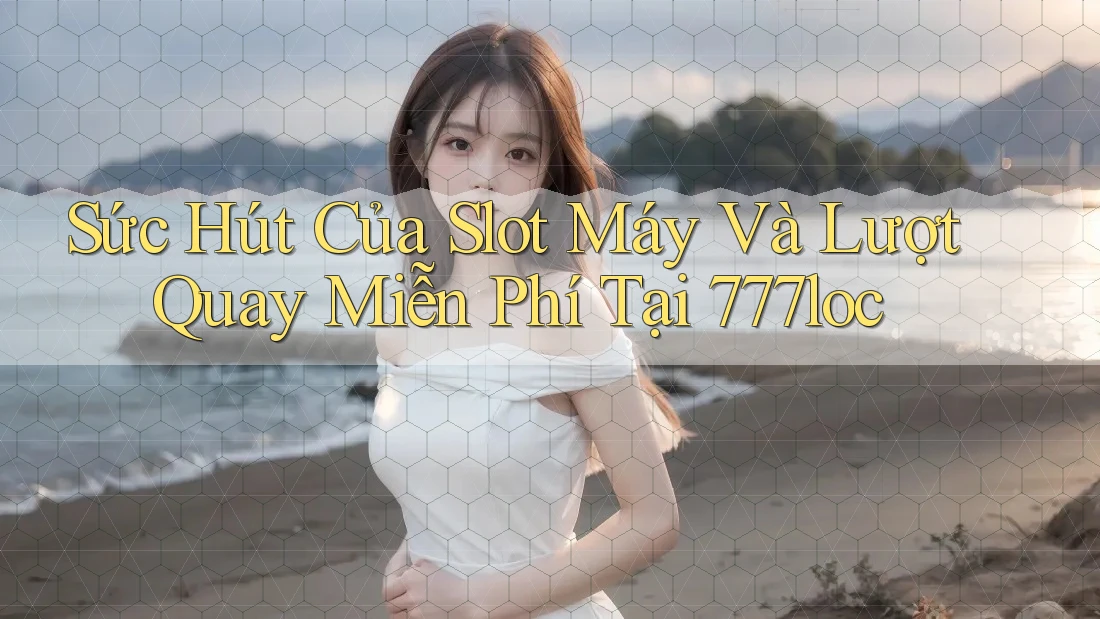Sức Hút Của Slot Máy Và Lượt Quay Miễn Phí Tại 777loc
