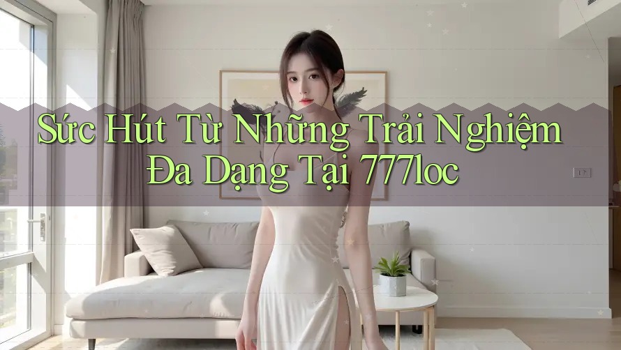 Sức Hút Từ Những Trải Nghiệm Đa Dạng Tại 777loc