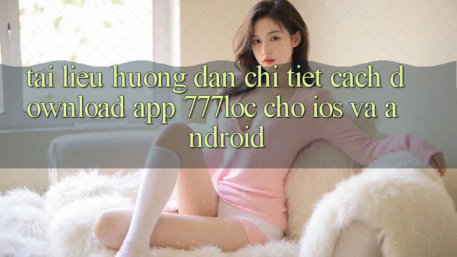Tài liệu hướng dẫn Chi Tiết Cách Download App 777loc Cho iOS Và Android Tài liệu hướng dẫn Chi Tiết Cách Download App 777loc Cho iOS Và Android
