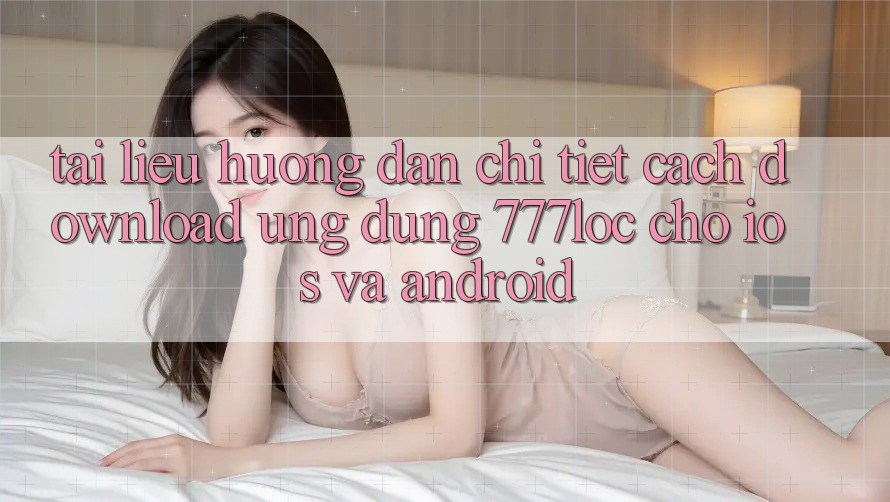 Tài liệu hướng dẫn Chi Tiết Cách Download Ứng dụng 777loc Cho iOS Và Android Tài liệu hướng dẫn Chi Tiết Cách Download Ứng dụng 777loc Cho iOS Và Android