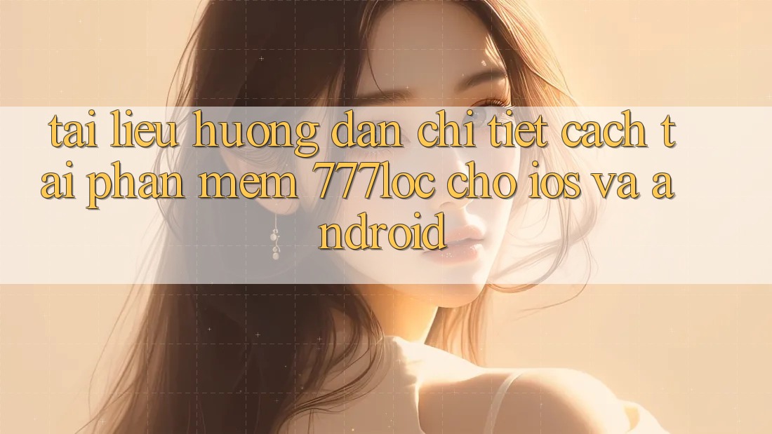 Tài liệu hướng dẫn Chi Tiết Cách Tải Phần mềm 777loc Cho iOS Và Android