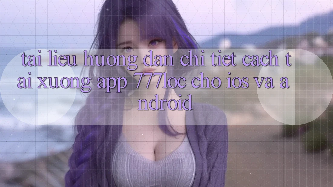 Tài liệu hướng dẫn Chi Tiết Cách Tải xuống App 777loc Cho iOS Và Android