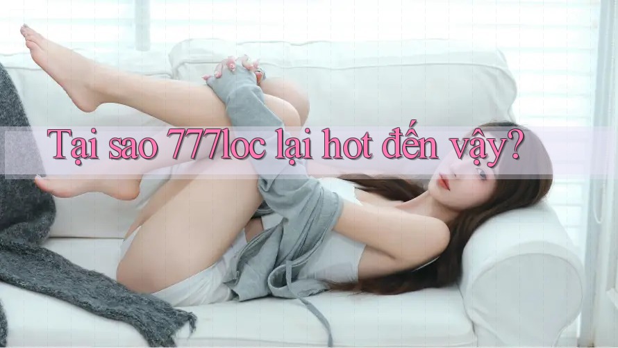 Tại sao 777loc lại hot đến vậy?