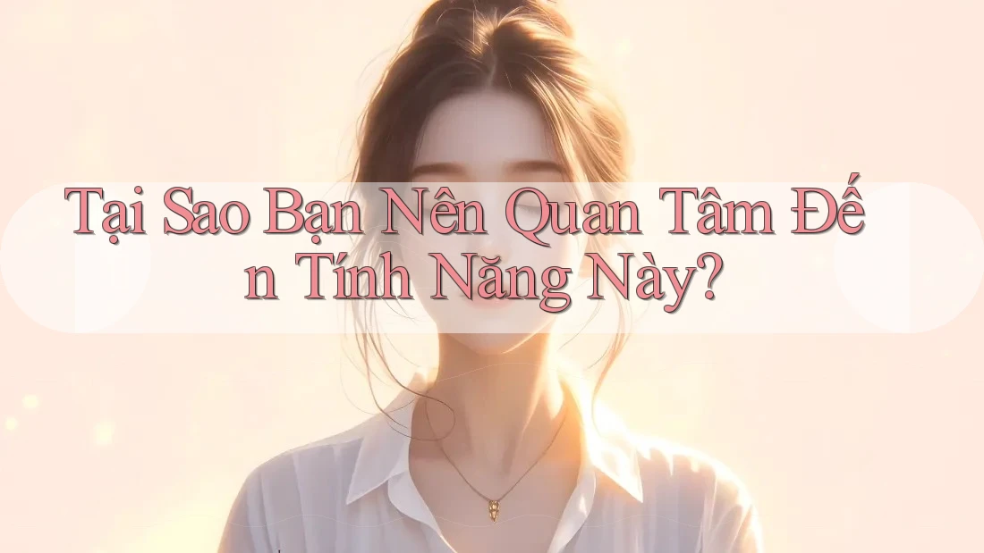 Tại Sao Bạn Nên Quan Tâm Đến Tính Năng Này?