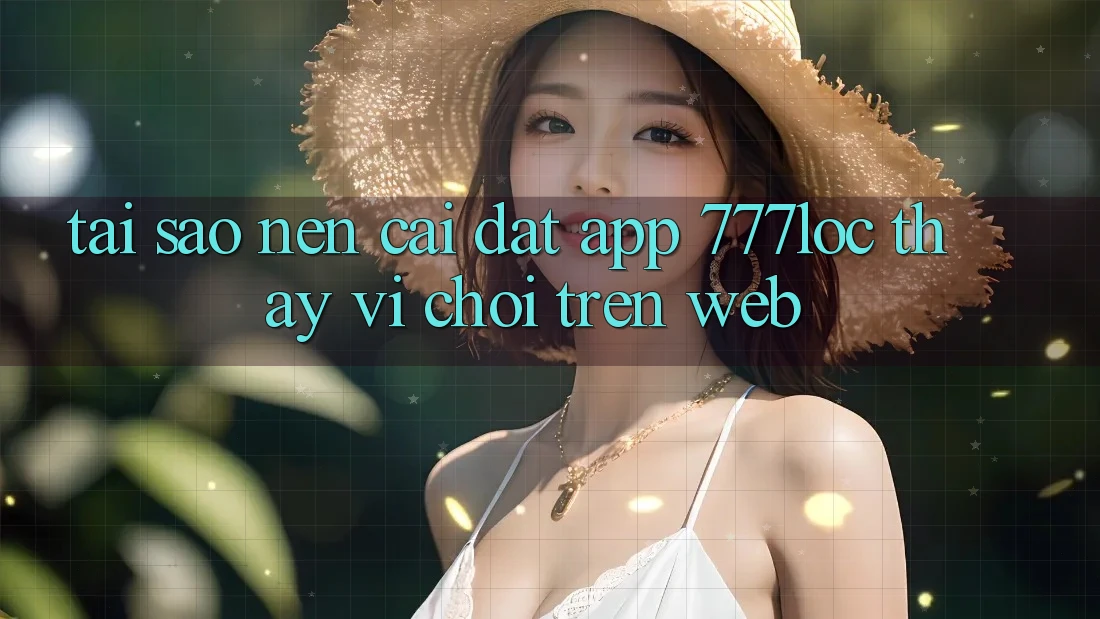 Tại Sao Nên Cài đặt App 777loc Thay Vì Chơi Trên Web? Tại Sao Nên Cài đặt App 777loc Thay Vì Chơi Trên Web?