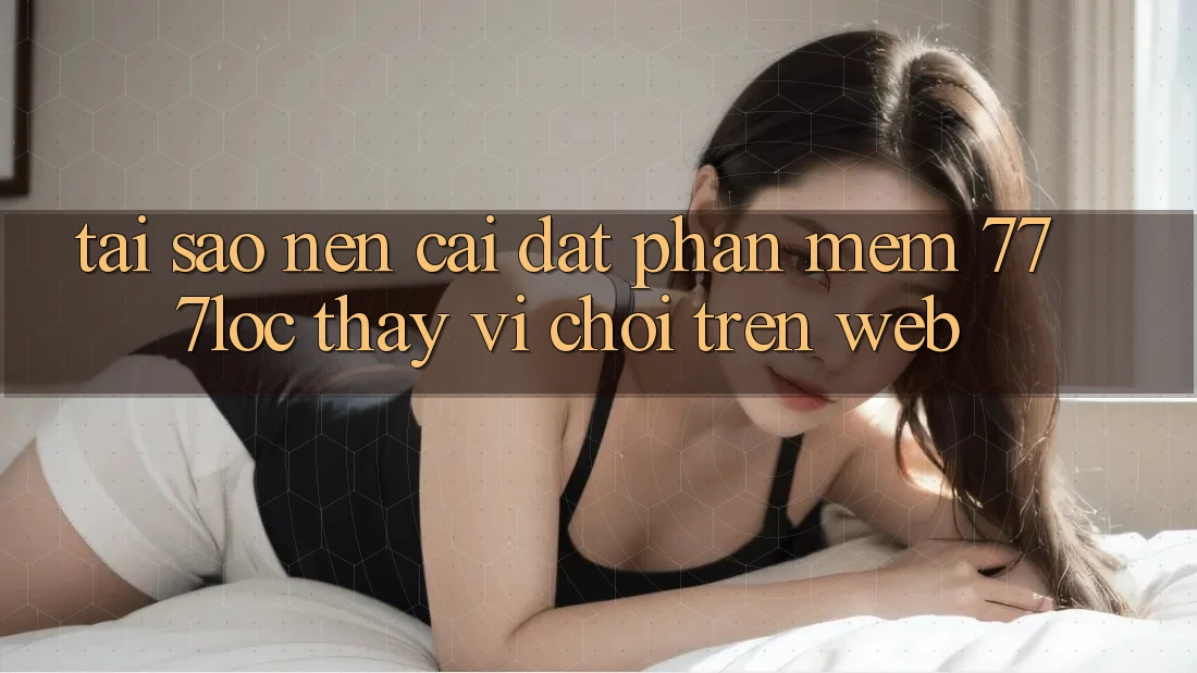 Tại Sao Nên Cài đặt Phần mềm 777loc Thay Vì Chơi Trên Web?