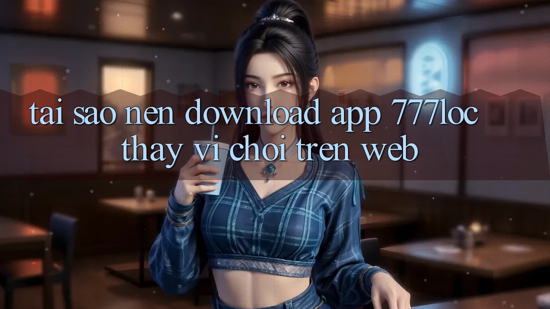 Tại Sao Nên Download App 777loc Thay Vì Chơi Trên Web? Tại Sao Nên Download App 777loc Thay Vì Chơi Trên Web?