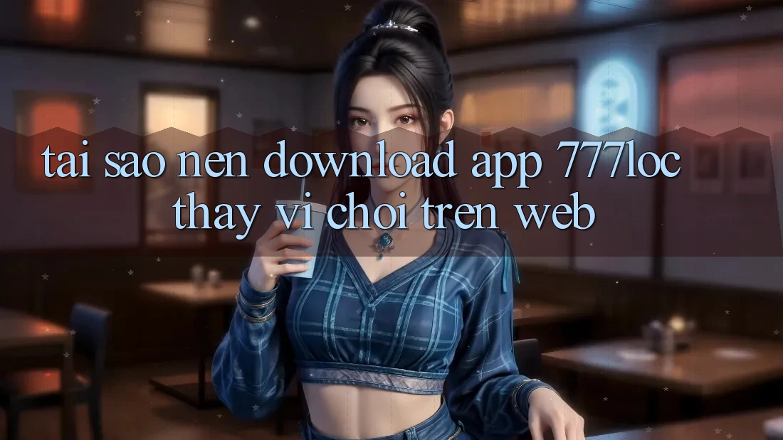 Tại Sao Nên Download App 777loc Thay Vì Chơi Trên Web? Tại Sao Nên Download App 777loc Thay Vì Chơi Trên Web?