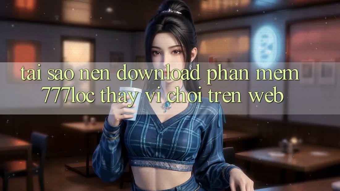 Tại Sao Nên Download Phần mềm 777loc Thay Vì Chơi Trên Web? Tại Sao Nên Download Phần mềm 777loc Thay Vì Chơi Trên Web?