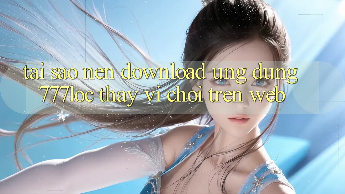 Tại Sao Nên Download Ứng Dụng 777loc Thay Vì Chơi Trên Web? Tại Sao Nên Download Ứng Dụng 777loc Thay Vì Chơi Trên Web?