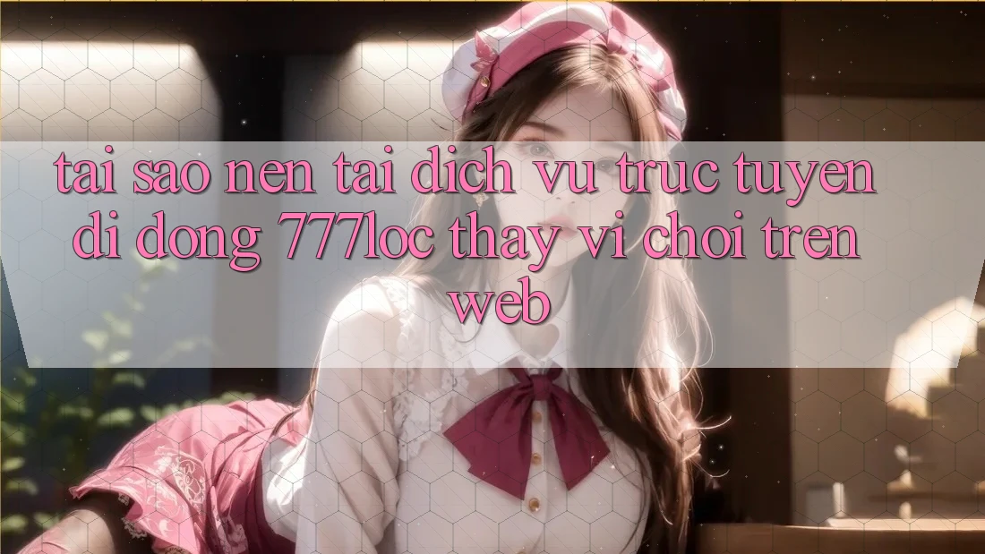 Tại Sao Nên Tải Dịch vụ trực tuyến di động 777loc Thay Vì Chơi Trên Web?