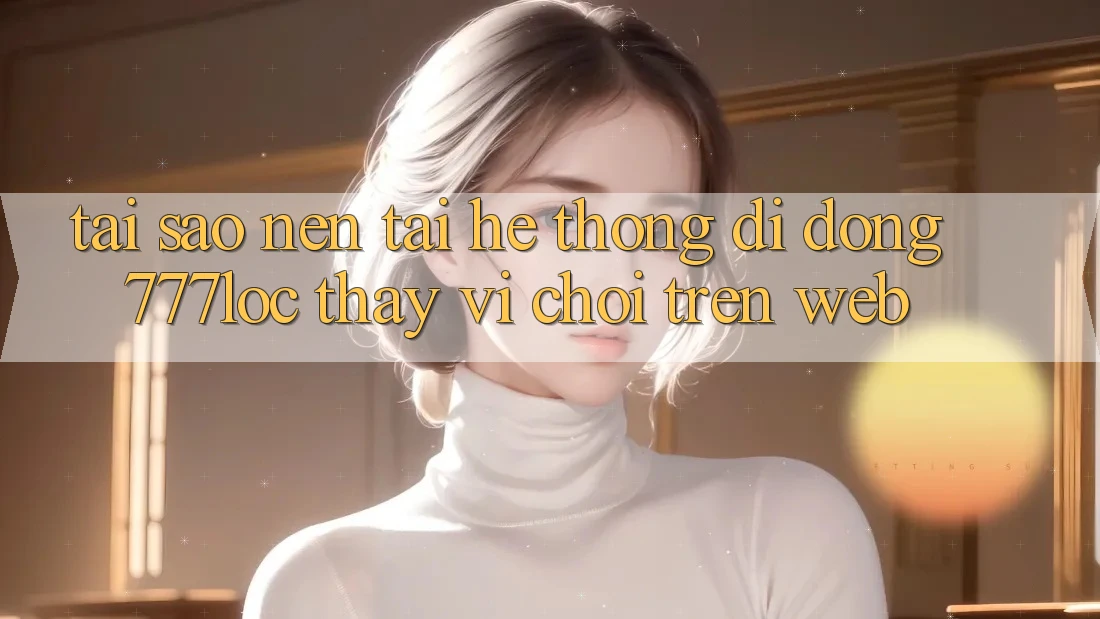 Tại Sao Nên Tải Hệ thống di động 777loc Thay Vì Chơi Trên Web? Tại Sao Nên Tải Hệ thống di động 777loc Thay Vì Chơi Trên Web?