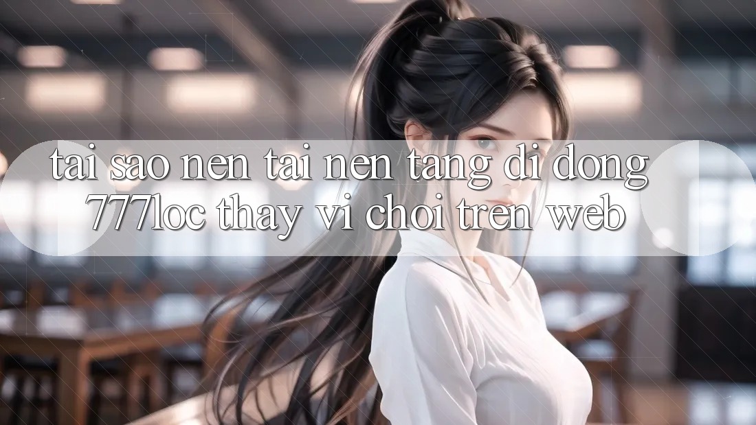 Tại Sao Nên Tải Nền tảng di động 777loc Thay Vì Chơi Trên Web? Tại Sao Nên Tải Nền tảng di động 777loc Thay Vì Chơi Trên Web?