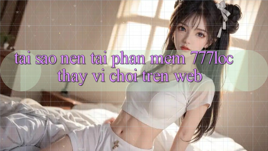 Tại Sao Nên Tải Phần mềm 777loc Thay Vì Chơi Trên Web? Tại Sao Nên Tải Phần mềm 777loc Thay Vì Chơi Trên Web?