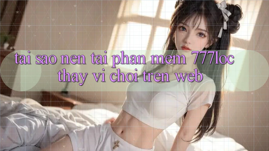 Tại Sao Nên Tải Phần mềm 777loc Thay Vì Chơi Trên Web? Tại Sao Nên Tải Phần mềm 777loc Thay Vì Chơi Trên Web?
