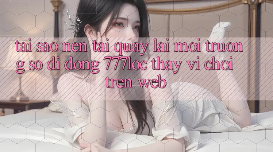 Tại Sao Nên Tải quay lại Môi trường số di động 777loc Thay Vì Chơi Trên Web? Tại Sao Nên Tải quay lại Môi trường số di động 777loc Thay Vì Chơi Trên Web?