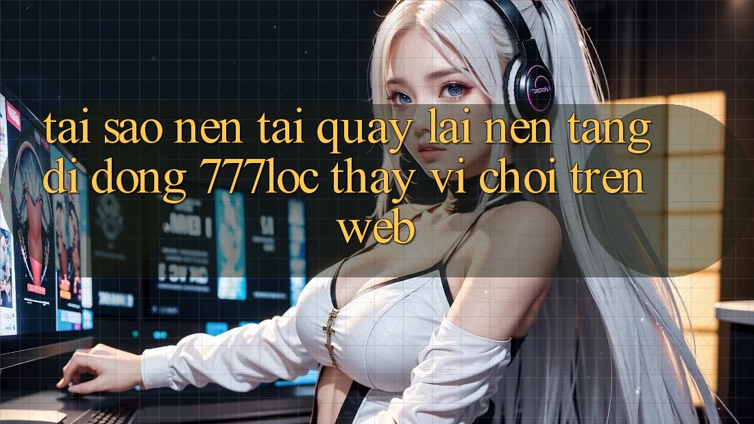 Tại Sao Nên Tải quay lại Nền tảng di động 777loc Thay Vì Chơi Trên Web? Tại Sao Nên Tải quay lại Nền tảng di động 777loc Thay Vì Chơi Trên Web?