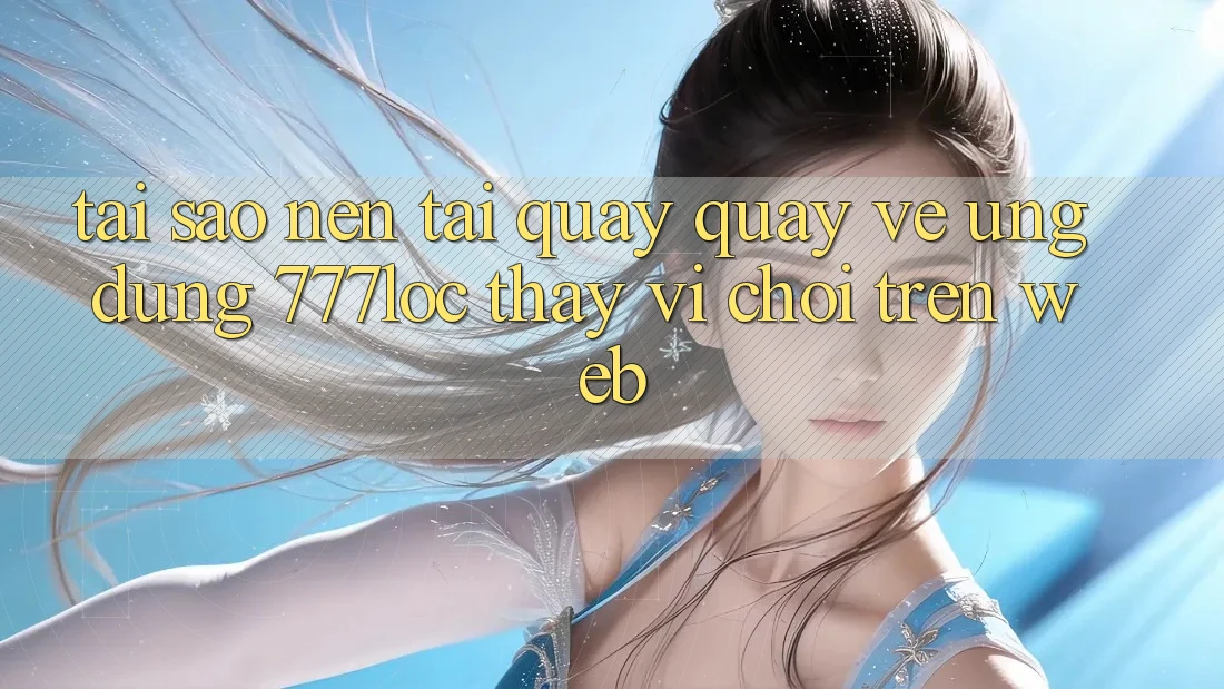 Tại Sao Nên Tải quay quay về Ứng Dụng 777loc Thay Vì Chơi Trên Web? Tại Sao Nên Tải quay quay về Ứng Dụng 777loc Thay Vì Chơi Trên Web?