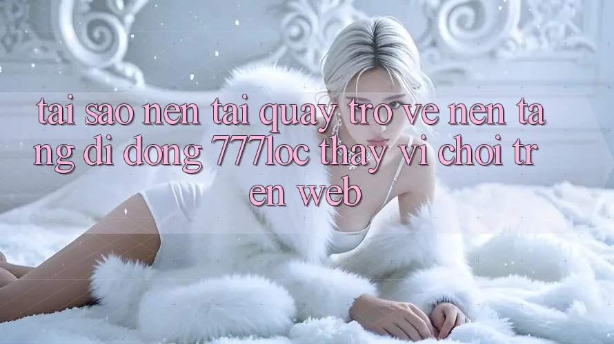 Tại Sao Nên Tải quay trở về Nền tảng di động 777loc Thay Vì Chơi Trên Web? Tại Sao Nên Tải quay trở về Nền tảng di động 777loc Thay Vì Chơi Trên Web?
