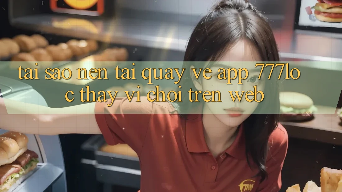Tại Sao Nên Tải quay về App 777loc Thay Vì Chơi Trên Web? Tại Sao Nên Tải quay về App 777loc Thay Vì Chơi Trên Web?