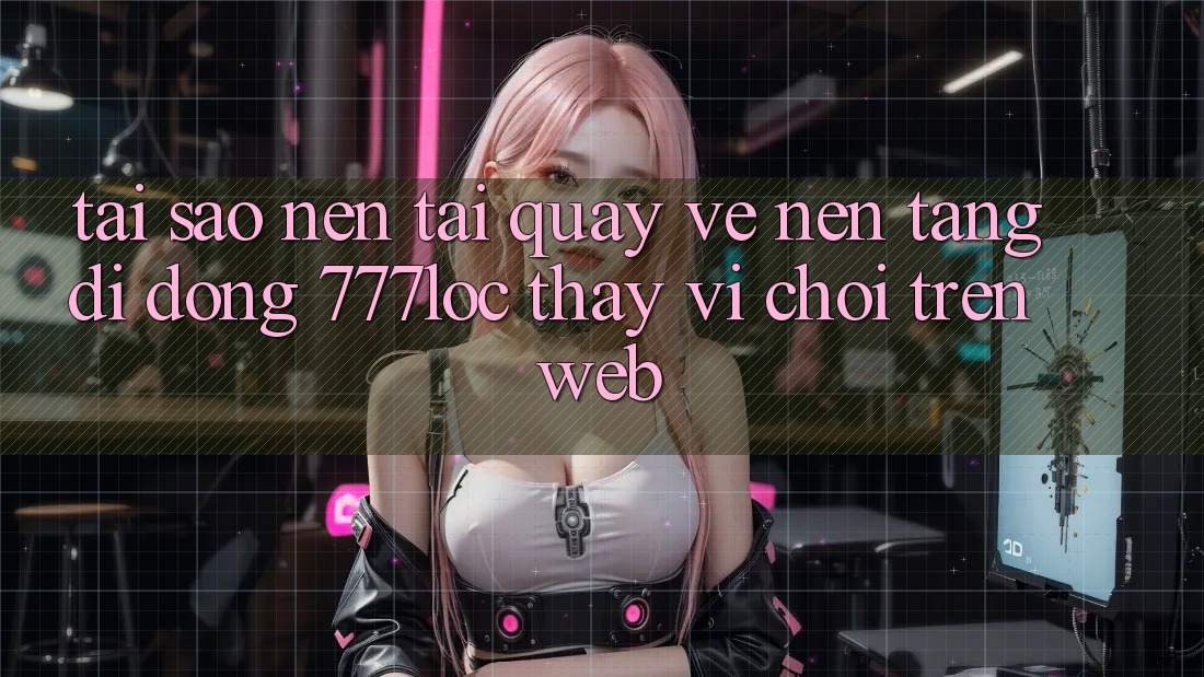Tại Sao Nên Tải quay về Nền tảng di động 777loc Thay Vì Chơi Trên Web? Tại Sao Nên Tải quay về Nền tảng di động 777loc Thay Vì Chơi Trên Web?