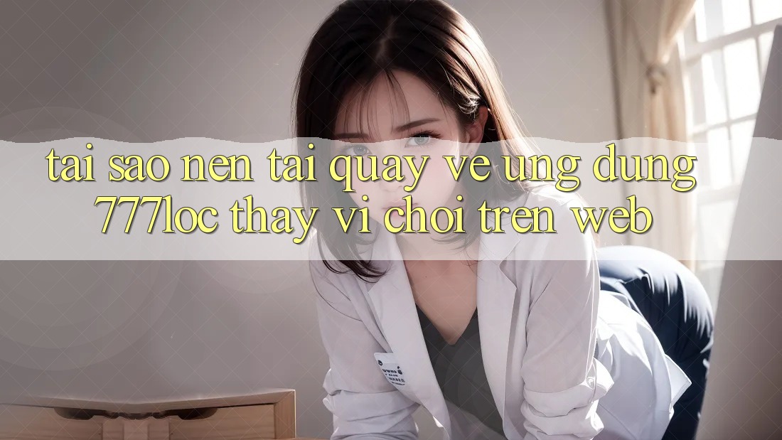 Tại Sao Nên Tải quay về Ứng Dụng 777loc Thay Vì Chơi Trên Web? Tại Sao Nên Tải quay về Ứng Dụng 777loc Thay Vì Chơi Trên Web?