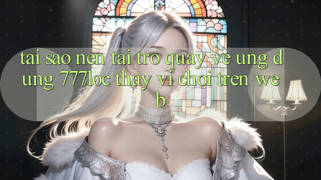 Tại Sao Nên Tải trở quay về Ứng Dụng 777loc Thay Vì Chơi Trên Web? Tại Sao Nên Tải trở quay về Ứng Dụng 777loc Thay Vì Chơi Trên Web?