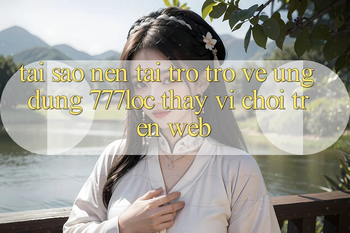 Tại Sao Nên Tải trở trở về Ứng Dụng 777loc Thay Vì Chơi Trên Web? Tại Sao Nên Tải trở trở về Ứng Dụng 777loc Thay Vì Chơi Trên Web?