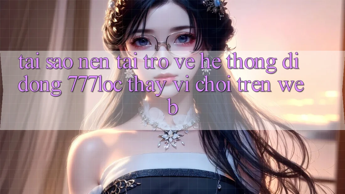 Tại Sao Nên Tải trở về Hệ thống di động 777loc Thay Vì Chơi Trên Web?