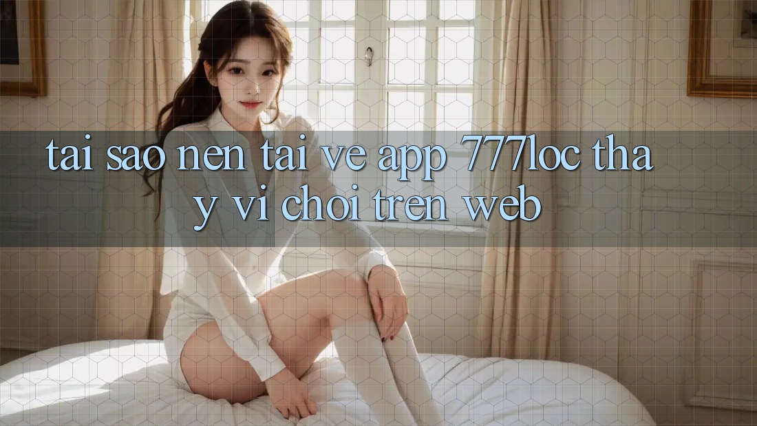 Tại Sao Nên Tải về App 777loc Thay Vì Chơi Trên Web? Tại Sao Nên Tải về App 777loc Thay Vì Chơi Trên Web?