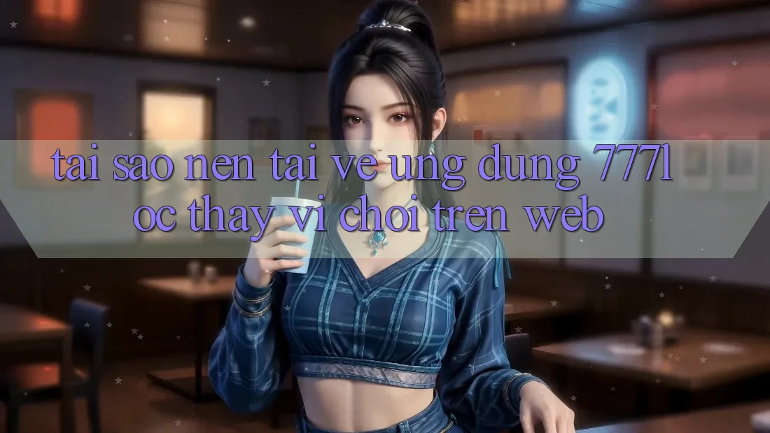 Tại Sao Nên Tải về Ứng Dụng 777loc Thay Vì Chơi Trên Web? Tại Sao Nên Tải về Ứng Dụng 777loc Thay Vì Chơi Trên Web?