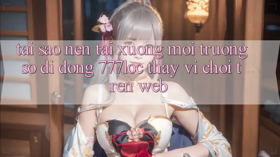 Tại Sao Nên Tải xuống Môi trường số di động 777loc Thay Vì Chơi Trên Web?