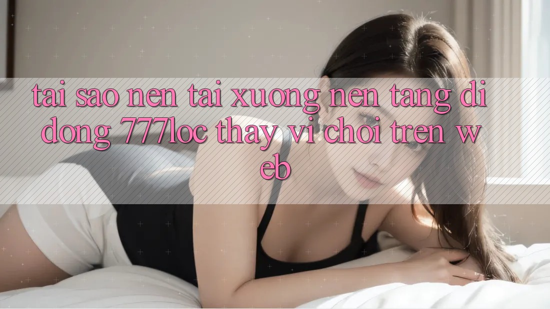 Tại Sao Nên Tải xuống Nền tảng di động 777loc Thay Vì Chơi Trên Web? Tại Sao Nên Tải xuống Nền tảng di động 777loc Thay Vì Chơi Trên Web?