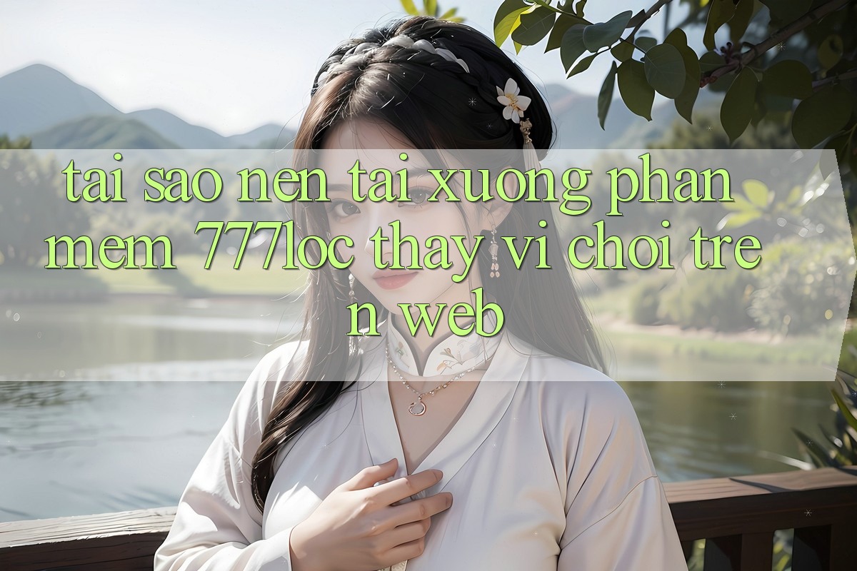 Tại Sao Nên Tải xuống Phần mềm 777loc Thay Vì Chơi Trên Web? Tại Sao Nên Tải xuống Phần mềm 777loc Thay Vì Chơi Trên Web?