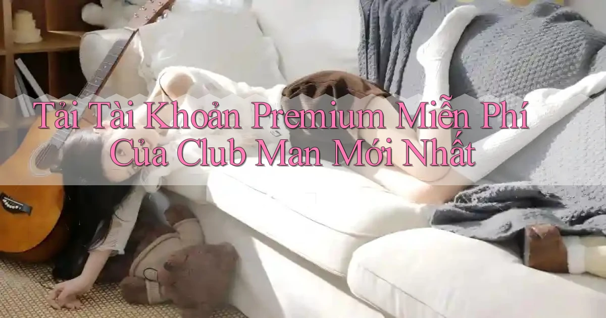 tải tài khoản premium miễn phí của club man mới nhất