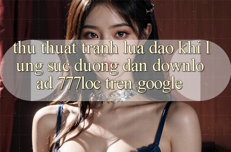 Thủ thuật Tránh Lừa Đảo Khi Lùng sục Đường dẫn Download 777loc Trên Google
