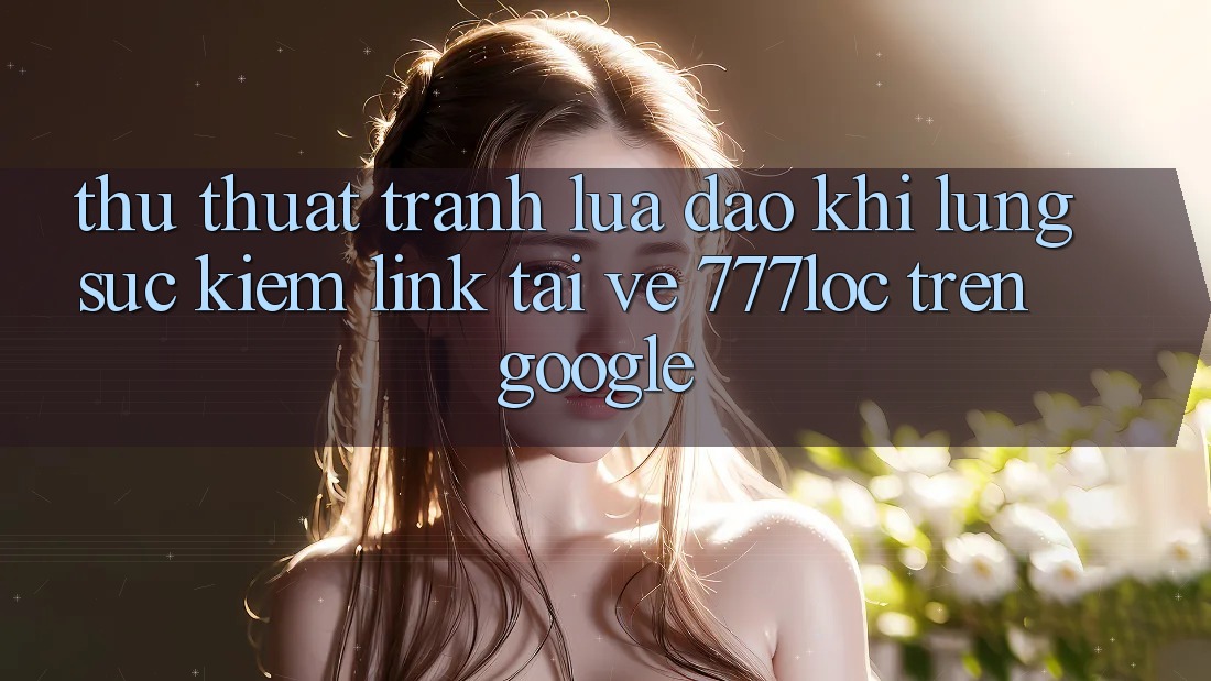 Thủ thuật Tránh Lừa Đảo Khi Lùng sục Kiếm Link Tải về 777loc Trên Google