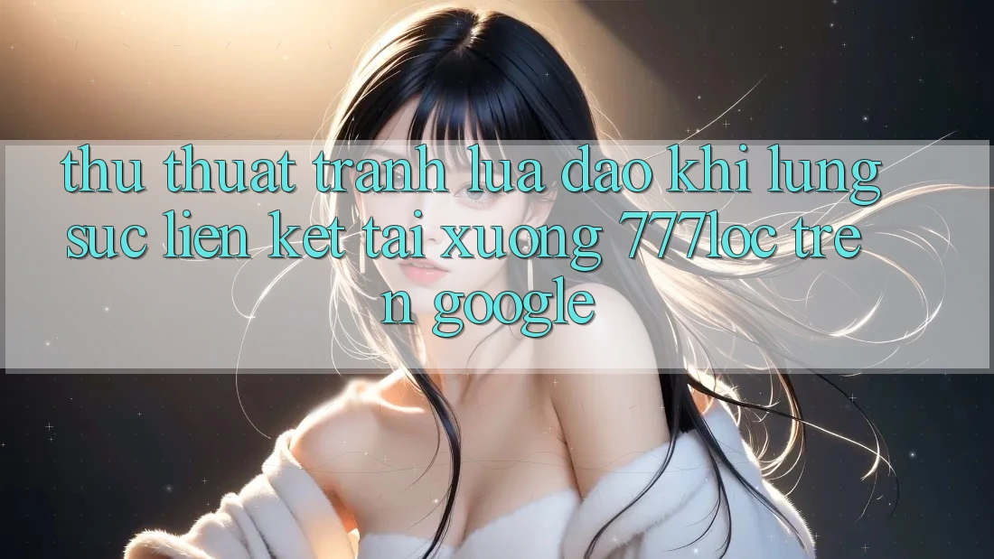 Thủ thuật Tránh Lừa Đảo Khi Lùng sục Liên kết Tải xuống 777loc Trên Google
