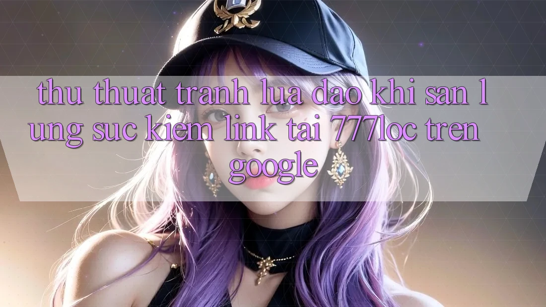 Thủ thuật Tránh Lừa Đảo Khi Săn lùng sục Kiếm Link Tải 777loc Trên Google Thủ thuật Tránh Lừa Đảo Khi Săn lùng sục Kiếm Link Tải 777loc Trên Google
