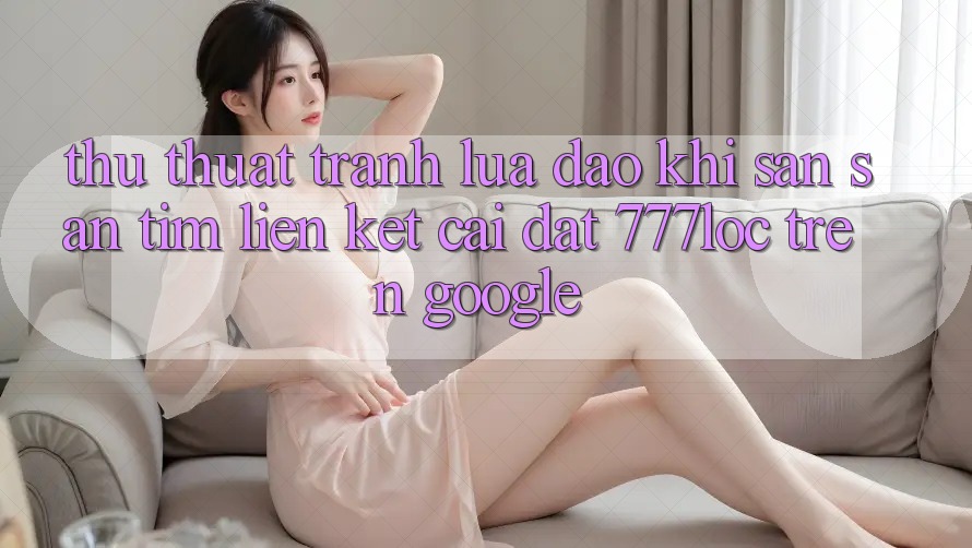 Thủ thuật Tránh Lừa Đảo Khi Săn săn tìm Liên kết Cài đặt 777loc Trên Google Thủ thuật Tránh Lừa Đảo Khi Săn săn tìm Liên kết Cài đặt 777loc Trên Google