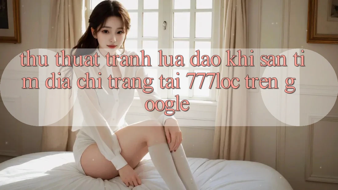 Thủ thuật Tránh Lừa Đảo Khi Săn tìm Địa chỉ trang Tải 777loc Trên Google Thủ thuật Tránh Lừa Đảo Khi Săn tìm Địa chỉ trang Tải 777loc Trên Google
