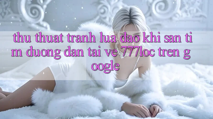Thủ thuật Tránh Lừa Đảo Khi Săn tìm Đường dẫn Tải về 777loc Trên Google Thủ thuật Tránh Lừa Đảo Khi Săn tìm Đường dẫn Tải về 777loc Trên Google