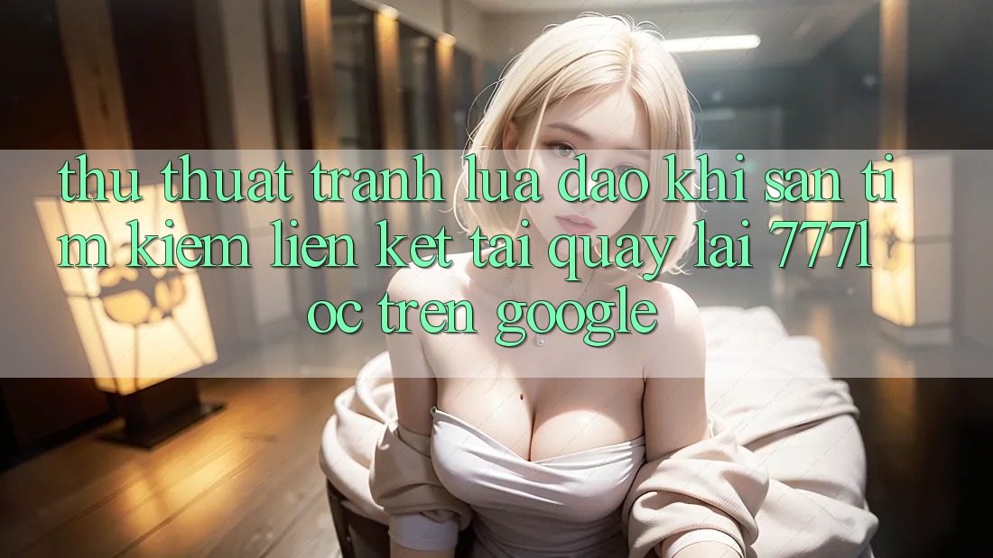 Thủ thuật Tránh Lừa Đảo Khi Săn tìm Kiếm Liên kết Tải quay lại 777loc Trên Google