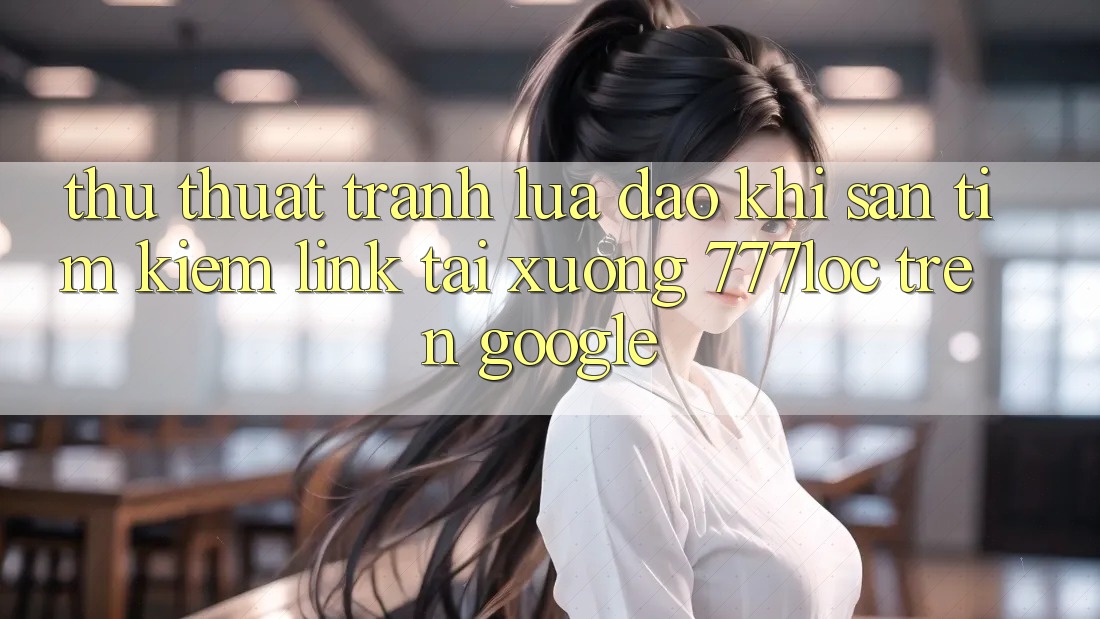 Thủ thuật Tránh Lừa Đảo Khi Săn tìm Kiếm Link Tải xuống 777loc Trên Google Thủ thuật Tránh Lừa Đảo Khi Săn tìm Kiếm Link Tải xuống 777loc Trên Google