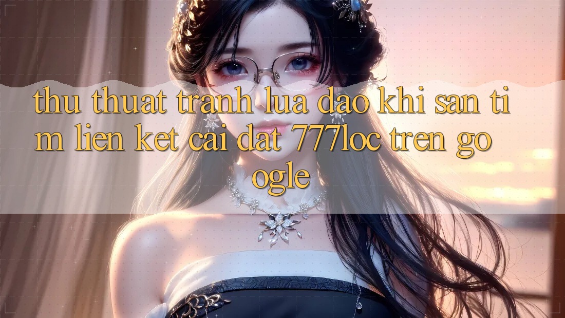 Thủ thuật Tránh Lừa Đảo Khi Săn tìm Liên kết Cài đặt 777loc Trên Google